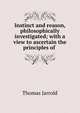 Instinct and reason, philosophically investigated; with a view to ascertain the principles of ., Thomas Jarrold 