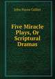 Five Miracle Plays, Or Scriptural Dramas, John Payne Collier 
