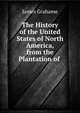 The History of the United States of North America, from the Plantation of ., James Grahame 