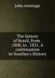 The history of Brazil, from . 1808, to . 1831. A continuation to Southey's History, John Armitage 
