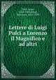 Lettere di Luigi Pulci a Lorenzo il Magnifico e ad altri, Pulci, Luigi, 1432-1484,Bongi, Salvatore, 1825-1899 