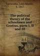 The political theory of the schoolmen and Grotius, parts I, II and III, Littlejohn, John Martin, b. 1867 