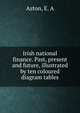 Irish national finance. Past, present and future, illustrated by ten coloured diagram tables, Aston, E. A 