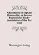 Adventures of captain Bonneville, or Scenes beyond the Rocky mountains of the Far west, Washington Irving 