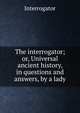 The interrogator; or, Universal ancient history, in questions and answers, by a lady, Interrogator 