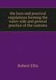 the laws and practical regulations forming the water-side and general practice of the customs, Robert Ellis 