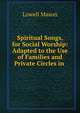 Spiritual Songs, for Social Worship: Adapted to the Use of Families and Private Circles in ., Mason, Lowell 