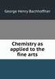Chemistry as applied to the fine arts, George Henry Bachhoffner 