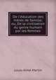 De l'?ducation des m?res de famille; ou, De la civilisation du genre humain par les femmes., Louis-Aime Martin 