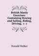 British Manly Exercises: Containing Rowing and Sailing, Riding, & Driving, &c &c, Donald Walker 