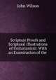 Scripture Proofs and Scriptural Illustrations of Unitarianism: With an Examination of the ., Wilson, John 