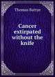Cancer extirpated without the knife, Thomas Battye 