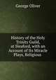 History of the Holy Trinity Guild, at Sleaford, with an Account of Its Miracle Plays, Religious ., George Oliver 
