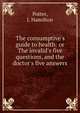 The consumptive's guide to health: or The invalid's five questions, and the doctor's five answers, Potter, J. Hamilton 