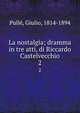 La nostalgia; dramma in tre atti, di Riccardo Castelvecchio. 2, Pull?, Giulio, 1814-1894 