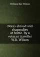 Notes abroad and rhapsodies at home. By a veteran traveller W.R. Wilson., William Rae Wilson 