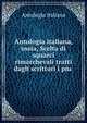 Antologia italiana, ossia, Scelta di squarci rimarchevali tratti dagli scrittori i piu ., Antologia Italiana 