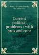 Current political problems : with pros and cons, Rees, J. D. (John David), Sir, 1854-1922 