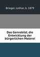 Das Genrebild; die Entwicklung der burgerlichen Malerei, Brieger, Lothar, b. 1879 