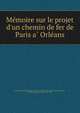 Me?moire sur le projet d'un chemin de fer de Paris a? Orle?ans, France. Direction ge?ne?rale des ponts et chausse?es et des mines,Defontaine, Antoine Joseph Chre?tien, 1785-1856 