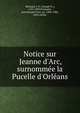 Notice sur Jeanne d'Arc, surnomme?e la Pucelle d'Orle?ans, Michaud, J. Fr. (Joseph Fr.), 1767-1839,Poujoulat, Jean Joseph Franc?ois, 1808-1880, joint author 