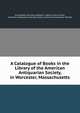 A Catalogue of Books in the Library of the American Antiquarian Society, in Worcester, Massachusetts, Christopher Columbus Baldwin, Maturin Lewis Fisher, American Antiquarian Society Library, American Antiquarian Society 