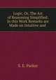 Logic, Or, The Art of Reasoning Simplified: In this Work Remarks are Made on Intuitive and ., S. E. Parker 