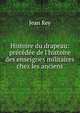 Histoire du drapeau: pr?c?d?e de l'histoire des enseignes militaires chez les anciens, Jean Rey 