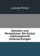 Demeter und Persephone: Ein Cyclus mythologischer Untersuchungen., Ludwig Preller 