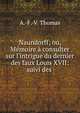 Naundorff; ou, M?moire ? consulter sur l'intrigue du dernier des faux Louis XVII: suivi des ., A.-F.-V. Thomas 