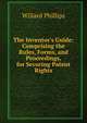 The Inventor's Guide: Comprising the Rules, Forms, and Proceedings, for Securing Patent Rights, Willard Phillips 