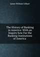 The History of Banking in America: With an Inquiry how Far the Banking Institutions of America ., James William Gilbart 