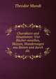 Charaktere und Situationen: Vier B?cher-novellen, Skizzen, Wanderungen aus Reisen und durch die ., Theodor Mundt 