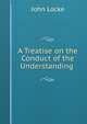 A Treatise on the Conduct of the Understanding ., John Locke 