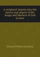 A scriptural inquiry into the nature and import of the image and likeness of God in man, Edward William Grinfield 