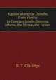 A guide along the Danube, from Vienna to Constantinople, Smyrna, Athens, the Morea, the Ionian ., R. T. Claridge 