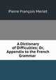 A Dictionary of Difficulties; Or, Appendix to the French Grammar ., Pierre Francois Merlet 