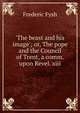 'The beast and his image'; or, The pope and the Council of Trent, a comm. upon Revel. xiii, Frederic Fysh 