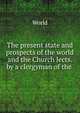 The present state and prospects of the world and the Church lects. by a clergyman of the ., World 