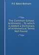The Common School Arithmetic .: To which is Added a Dictionary of Arithmetical Terms Not Found ., P. E. Bates Botham 