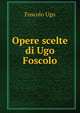 Opere scelte di Ugo Foscolo., Foscolo Ugo 