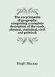 The encyclop?dia of geography: comprising a complete description of the earth, physical, statistical, civil, and political;, Murray Hugh 