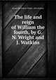 The life and reign of William the fourth, by G.N. Wright and J. Watkins, George Newenham Wright, John Watkins 