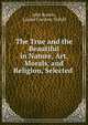 The True and the Beautiful in Nature, Art, Morals, and Religion, Selected ., John Ruskin, Louisa Caroline Tuthill 