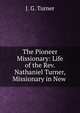 The Pioneer Missionary: Life of the Rev. Nathaniel Turner, Missionary in New ., J. G. Turner 