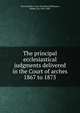 The principal ecclesiastical judgments delivered in the Court of arches 1867 to 1875, Great Britain. Court of Arches,Phillimore, Robert, Sir, 1810-1885 