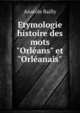 Etymologie & histoire des mots "Orl?ans" et "Orl?anais", Anatole Bailly 