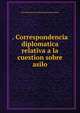 . Correspondencia diplomatica relativa a la cuestion sobre asilo, Peru Ministerio de Relaciones Exteriores 