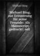 Michael Bing, zur Erinnerung fur seine Freunde: Als Manuscript gedruckt: mit ., Michael Bing 