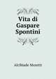 Vita di Gaspare Spontini, Alcibiade Moretti 
